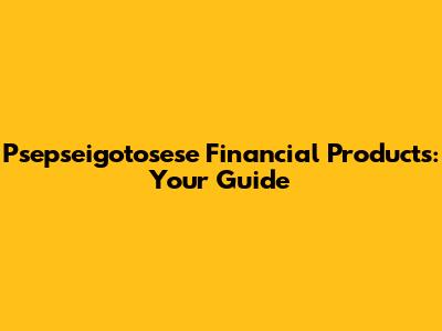Psepseigotosese Financial Products: Your Guide