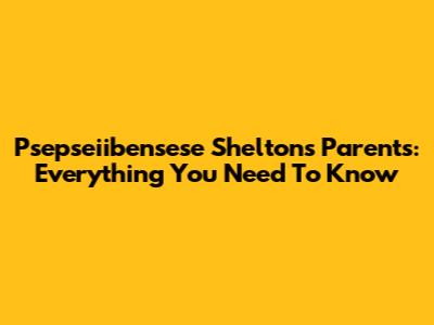 Psepseiibensese Shelton's Parents: Everything You Need To Know