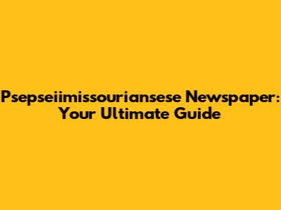 Psepseiimissouriansese Newspaper: Your Ultimate Guide