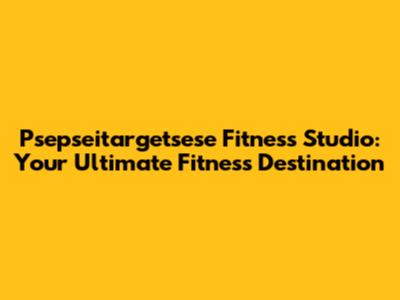 Psepseitargetsese Fitness Studio: Your Ultimate Fitness Destination