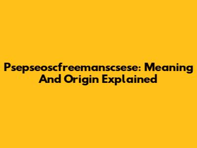 Psepseoscfreemanscsese: Meaning And Origin Explained