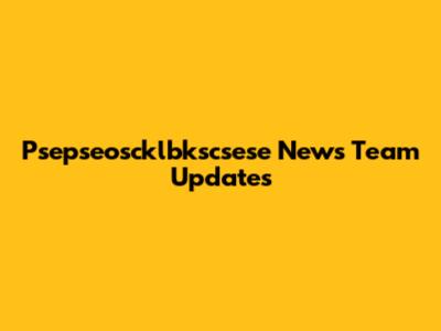 Psepseoscklbkscsese News Team Updates