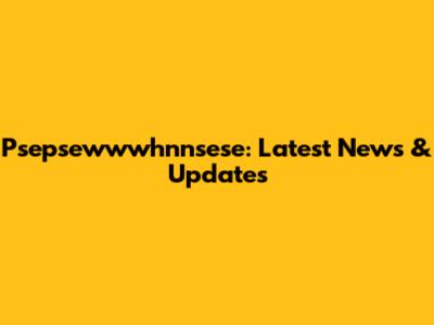 Psepsewwwhnnsese: Latest News & Updates