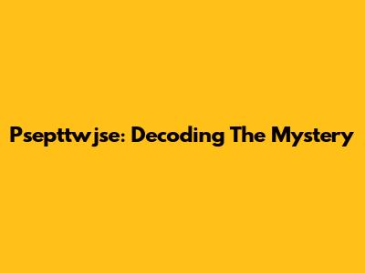 Psepttwjse: Decoding The Mystery