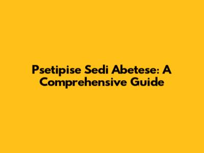 Psetipise Sedi Abetese: A Comprehensive Guide