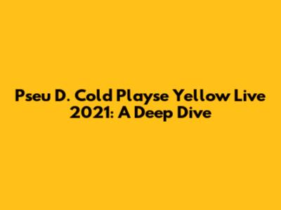 Pseu D. Cold Playse Yellow Live 2021: A Deep Dive