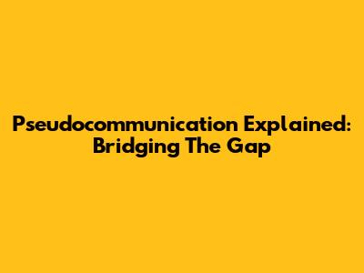 Pseudocommunication Explained: Bridging The Gap