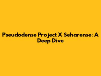 Pseudodense Project X Seharense: A Deep Dive