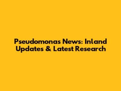 Pseudomonas News: Inland Updates & Latest Research