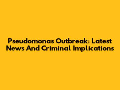 Pseudomonas Outbreak: Latest News And Criminal Implications