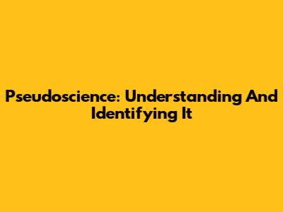 Pseudoscience: Understanding And Identifying It