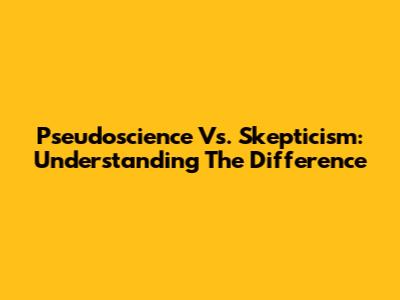 Pseudoscience Vs. Skepticism: Understanding The Difference