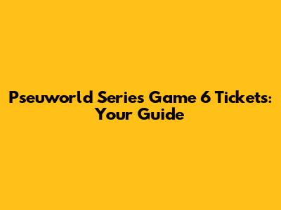Pseuworld Series Game 6 Tickets: Your Guide