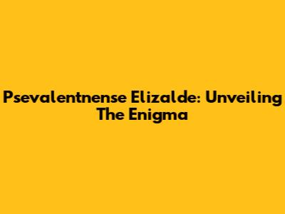 Psevalentnense Elizalde: Unveiling The Enigma