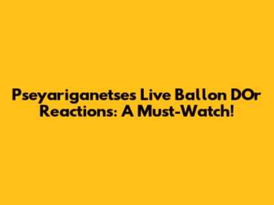 Pseyariganetse's Live Ballon D'Or Reactions: A Must-Watch!