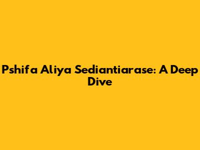 Pshifa Aliya Sediantiarase: A Deep Dive
