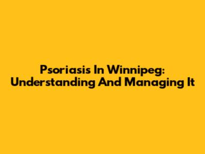Psoriasis In Winnipeg: Understanding And Managing It