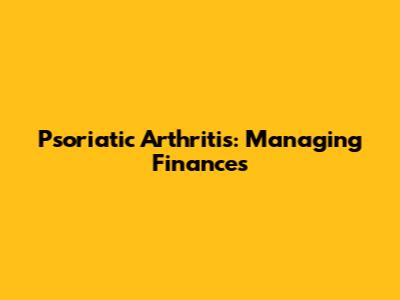 Psoriatic Arthritis: Managing Finances