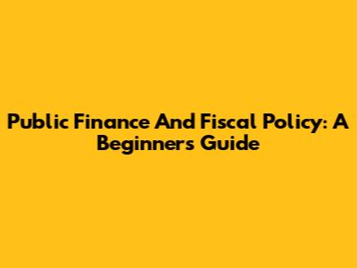 Public Finance And Fiscal Policy: A Beginner's Guide