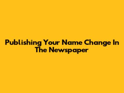 Publishing Your Name Change In The Newspaper