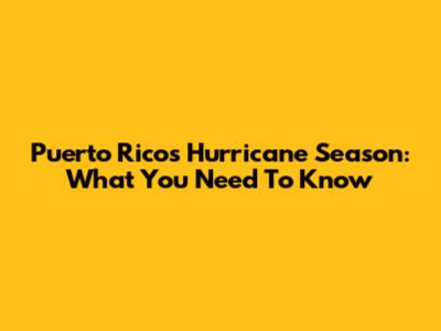 Puerto Rico's Hurricane Season: What You Need To Know
