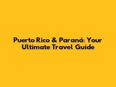 Puerto Rico & Paraná: Your Ultimate Travel Guide