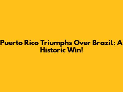 Puerto Rico Triumphs Over Brazil: A Historic Win!
