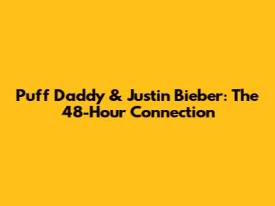 Puff Daddy & Justin Bieber: The 48-Hour Connection