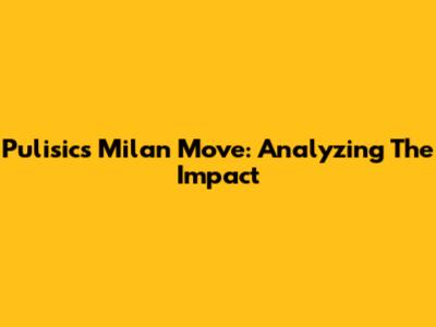 Pulisic's Milan Move: Analyzing The Impact