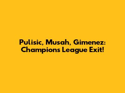 Pulisic, Musah, Gimenez: Champions League Exit!