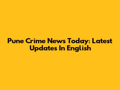 Pune Crime News Today: Latest Updates In English