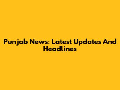 Punjab News: Latest Updates And Headlines