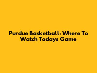 Purdue Basketball: Where To Watch Today's Game