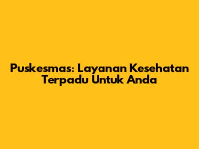 Puskesmas: Layanan Kesehatan Terpadu Untuk Anda