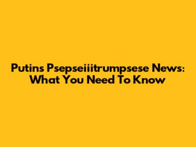 Putin's Psepseiiitrumpsese News: What You Need To Know