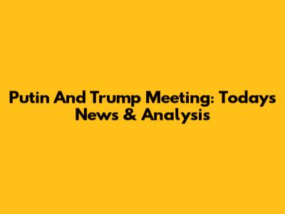 Putin And Trump Meeting: Today's News & Analysis