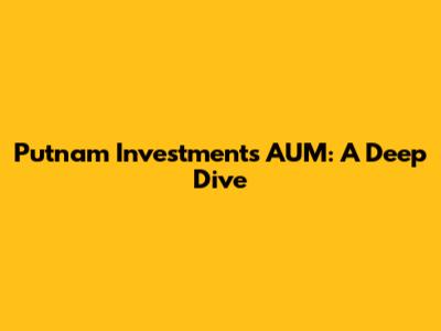 Putnam Investments AUM: A Deep Dive