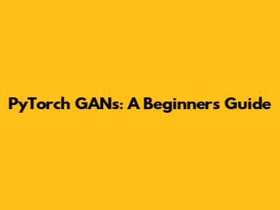 PyTorch GANs: A Beginner's Guide