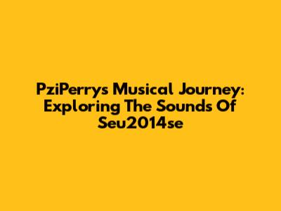 PziPerry's Musical Journey: Exploring The Sounds Of Seu2014se