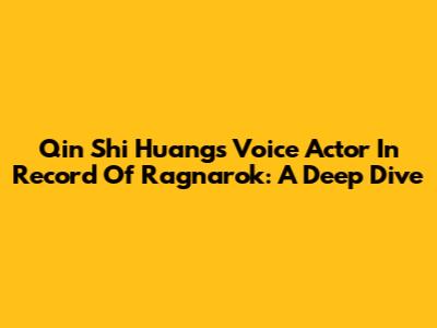 Qin Shi Huang's Voice Actor In Record Of Ragnarok: A Deep Dive