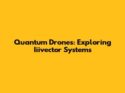 Quantum Drones: Exploring Iiivector Systems