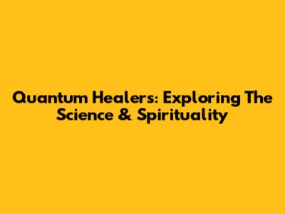 Quantum Healers: Exploring The Science & Spirituality