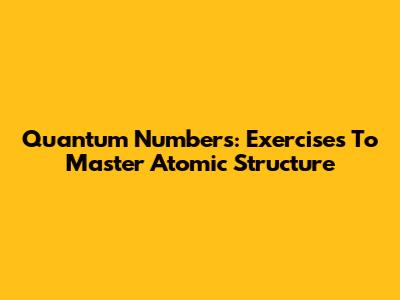 Quantum Numbers: Exercises To Master Atomic Structure