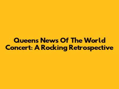 Queen's News Of The World Concert: A Rocking Retrospective