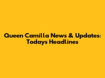 Queen Camilla News & Updates: Today's Headlines