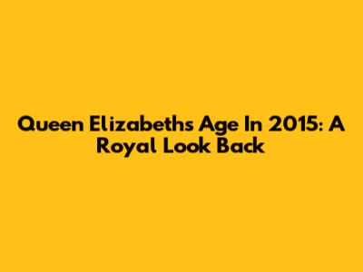 Queen Elizabeth's Age In 2015: A Royal Look Back