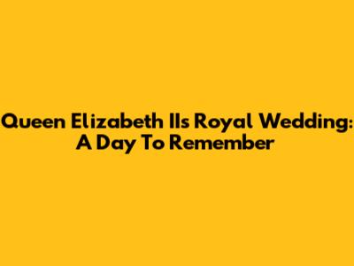 Queen Elizabeth II's Royal Wedding: A Day To Remember