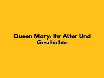 Queen Mary: Ihr Alter Und Geschichte