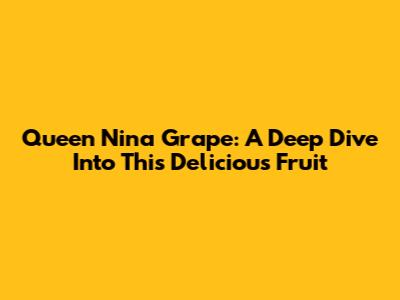 Queen Nina Grape: A Deep Dive Into This Delicious Fruit
