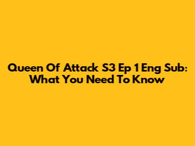 Queen Of Attack S3 Ep 1 Eng Sub: What You Need To Know